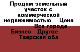 Продам земельный участок с коммерческой недвижимостью  › Цена ­ 400 000 - Все города Бизнес » Другое   . Тверская обл.